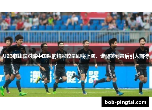 U23菲律宾对阵中国队的精彩较量即将上演，谁能笑到最后引人期待