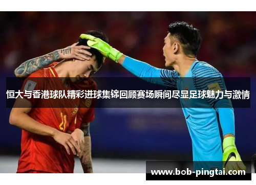 恒大与香港球队精彩进球集锦回顾赛场瞬间尽显足球魅力与激情