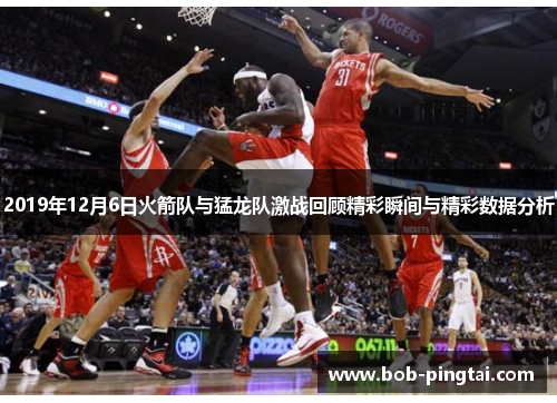 2019年12月6日火箭队与猛龙队激战回顾精彩瞬间与精彩数据分析