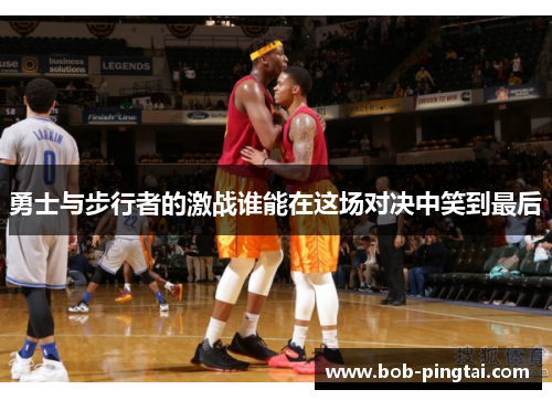 勇士与步行者的激战谁能在这场对决中笑到最后