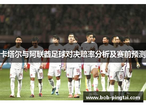 卡塔尔与阿联酋足球对决赔率分析及赛前预测