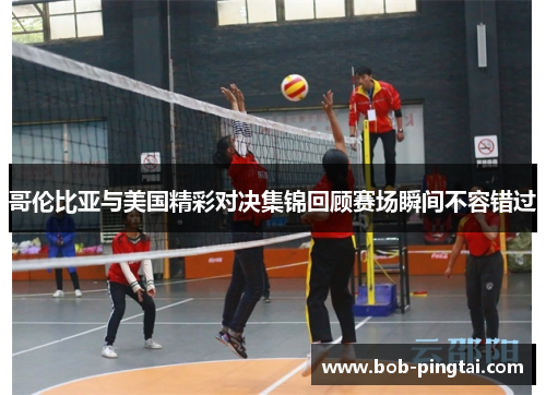 哥伦比亚与美国精彩对决集锦回顾赛场瞬间不容错过