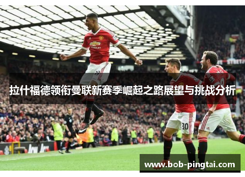拉什福德领衔曼联新赛季崛起之路展望与挑战分析