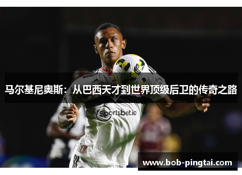 马尔基尼奥斯：从巴西天才到世界顶级后卫的传奇之路