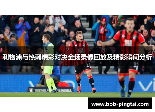 利物浦与热刺精彩对决全场录像回放及精彩瞬间分析