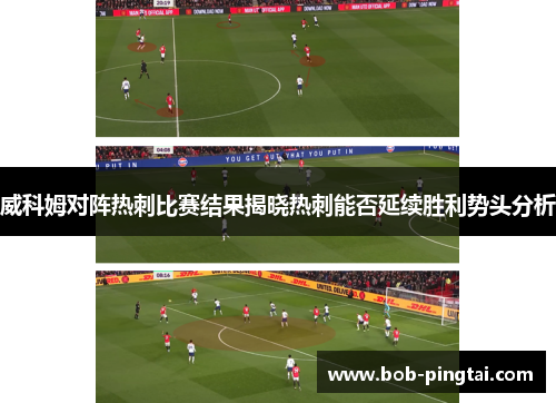 威科姆对阵热刺比赛结果揭晓热刺能否延续胜利势头分析